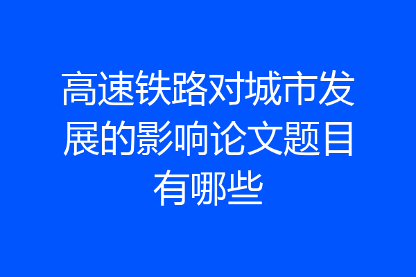 高速铁路对城市发展的影响论文题目有哪些