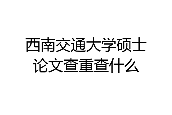 西南交通大学硕士论文查重查什么