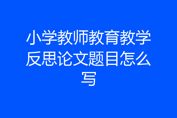 小学教师教育教学反思论文题目怎么写