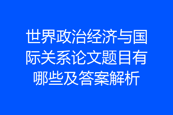 世界政治经济与国际关系论文题目有哪些及答案解析
