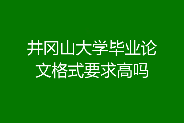 井冈山大学毕业论文格式要求高吗
