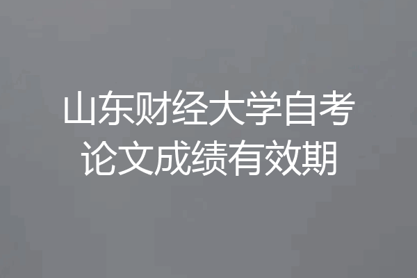 山东财经大学自考论文成绩有效期