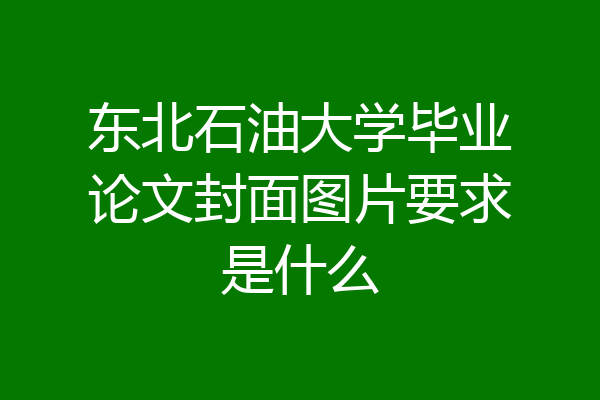 东北石油大学毕业论文封面图片要求是什么