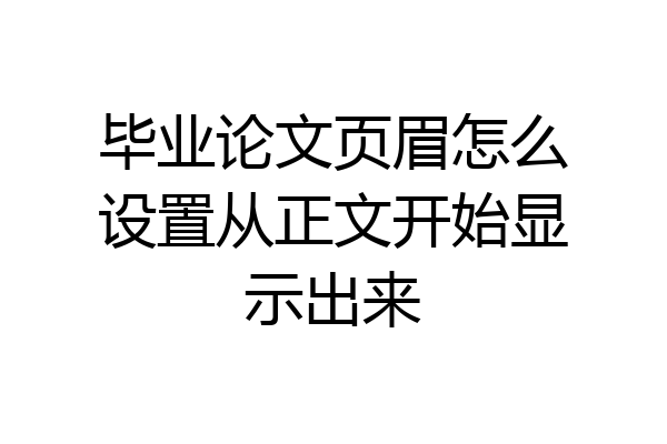 毕业论文页眉怎么设置从正文开始显示出来