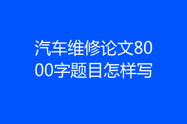 汽车维修论文8000字题目怎样写