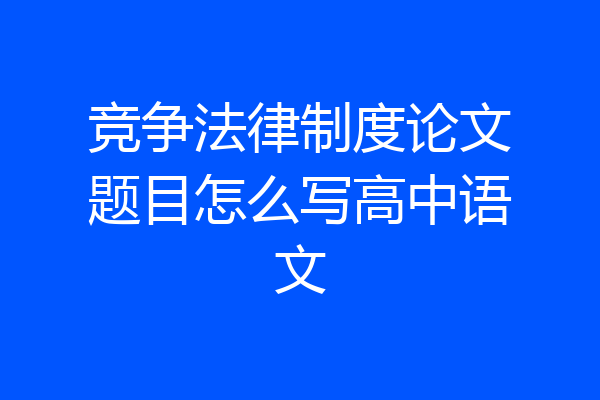 竞争法律制度论文题目怎么写高中语文