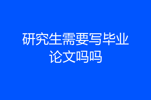 研究生需要写毕业论文吗吗