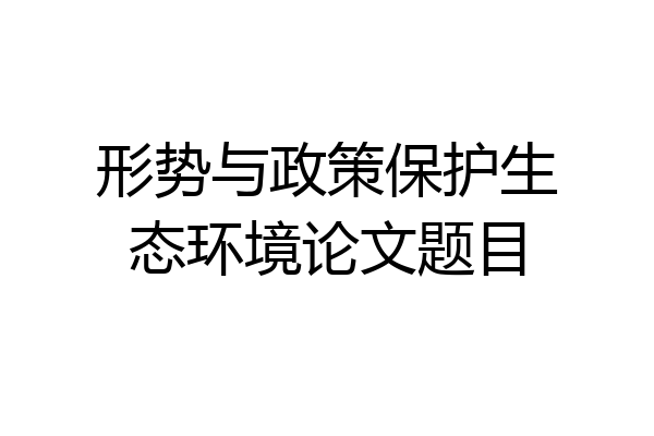 形势与政策保护生态环境论文题目