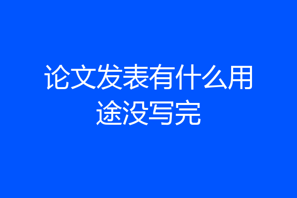 论文发表有什么用途没写完