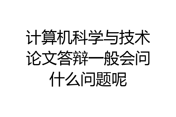 计算机科学与技术论文答辩一般会问什么问题呢
