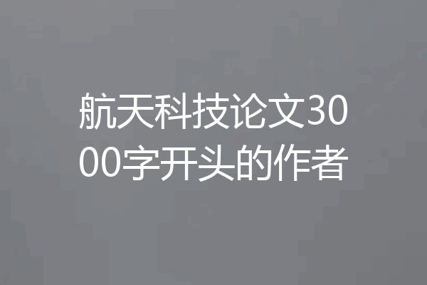 航天科技论文3000字开头的作者