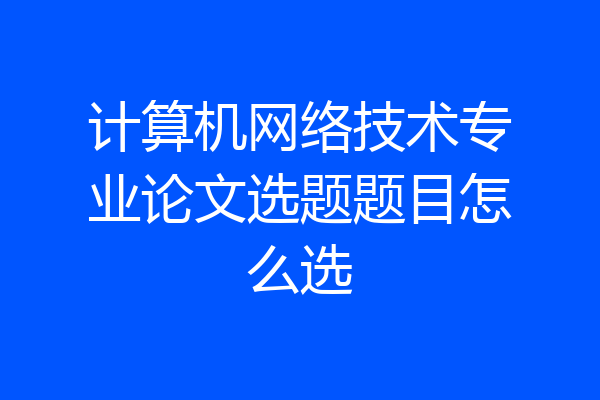 计算机网络技术专业论文选题题目怎么选