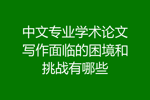 中文专业学术论文写作面临的困境和挑战有哪些