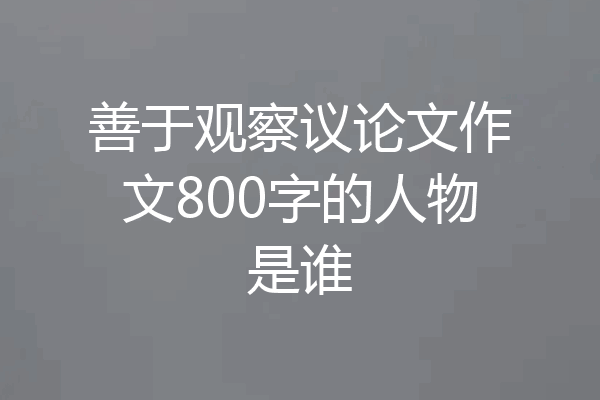 善于观察议论文作文800字的人物是谁