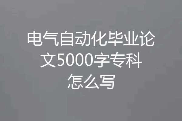 电气自动化毕业论文5000字专科怎么写