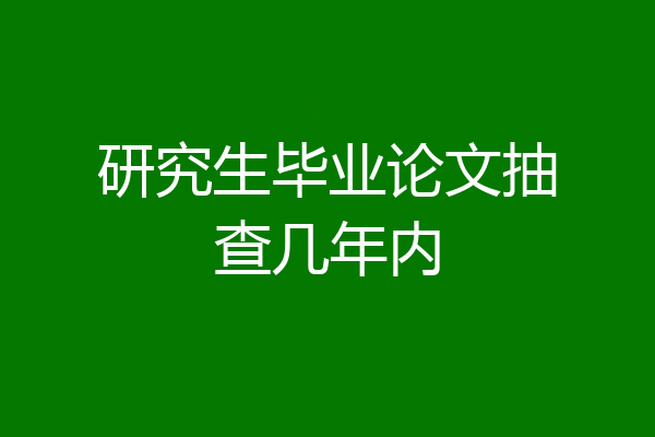 研究生毕业论文抽查几年内