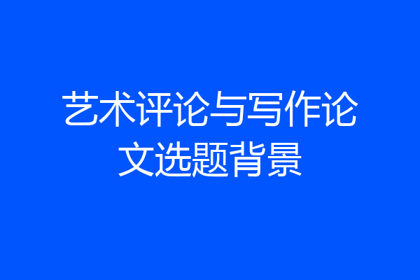艺术评论与写作论文选题背景