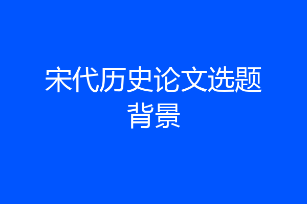 宋代历史论文选题背景