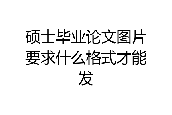 硕士毕业论文图片要求什么格式才能发