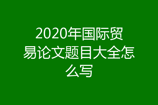 2020年国际贸易论文题目大全怎么写