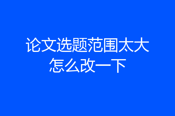 论文选题范围太大怎么改一下