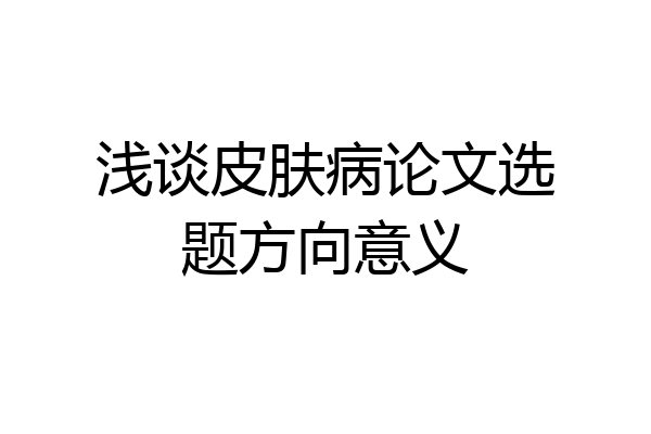 浅谈皮肤病论文选题方向意义