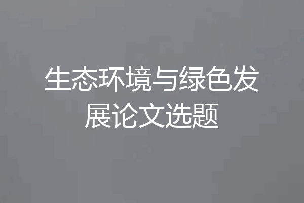生态环境与绿色发展论文选题