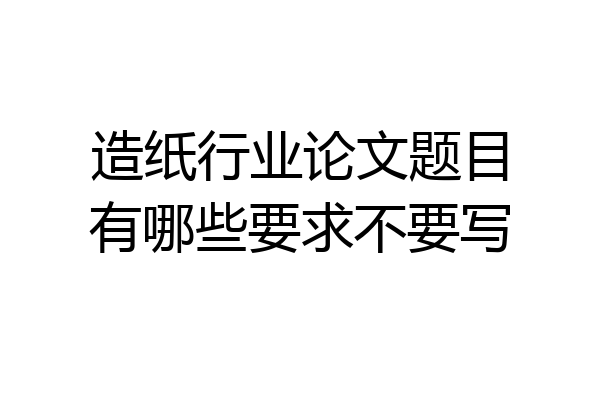 造纸行业论文题目有哪些要求不要写