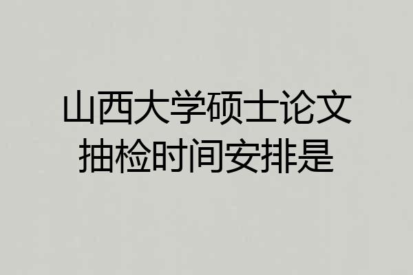 山西大学硕士论文抽检时间安排是