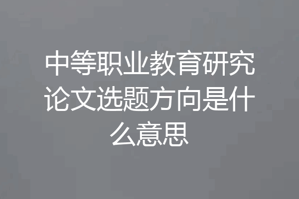 中等职业教育研究论文选题方向是什么意思
