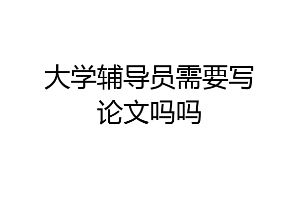 大学辅导员需要写论文吗吗