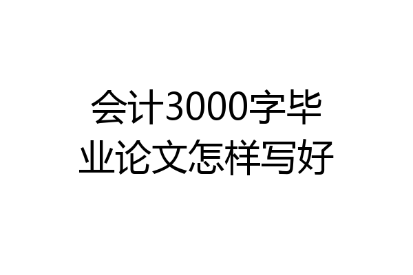 会计3000字毕业论文怎样写好