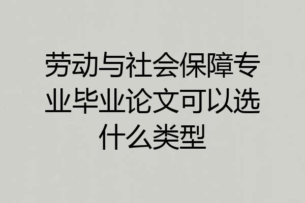 劳动与社会保障专业毕业论文可以选什么类型