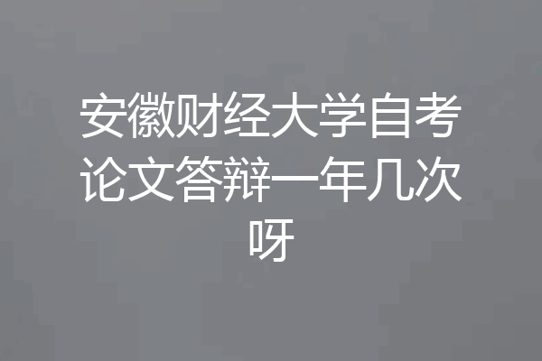 安徽财经大学自考论文答辩一年几次呀