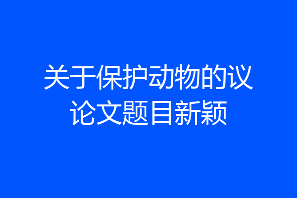 关于保护动物的议论文题目新颖