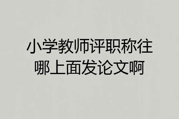 小学教师评职称往哪上面发论文啊
