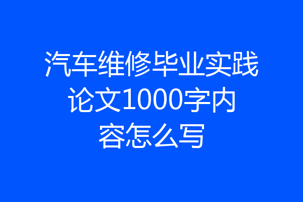 汽车维修毕业实践论文1000字内容怎么写