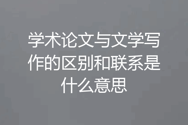 学术论文与文学写作的区别和联系是什么意思