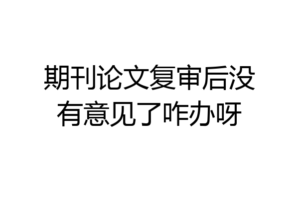 期刊论文复审后没有意见了咋办呀