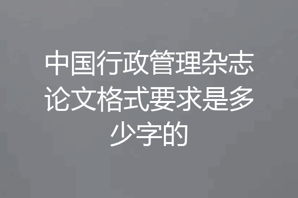 中国行政管理杂志论文格式要求是多少字的