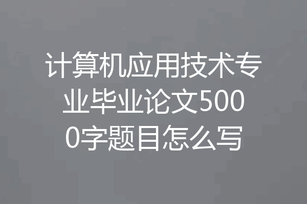 计算机应用技术专业毕业论文5000字题目怎么写