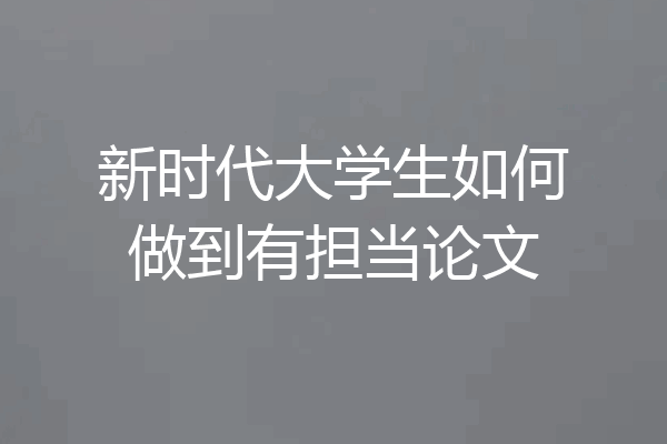 新时代大学生如何做到有担当论文