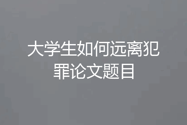 大学生如何远离犯罪论文题目