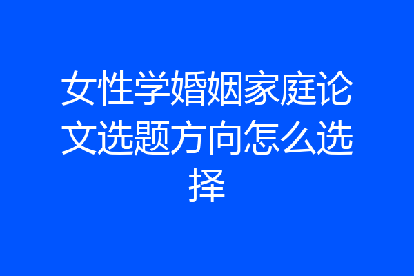 女性学婚姻家庭论文选题方向怎么选择