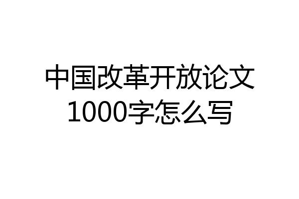 中国改革开放论文1000字怎么写