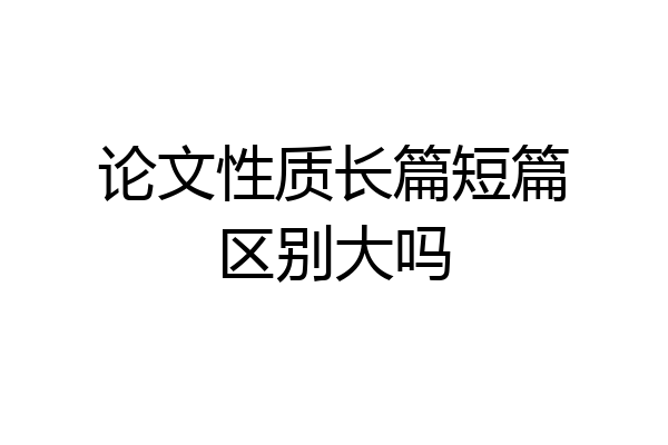 论文性质长篇短篇区别大吗