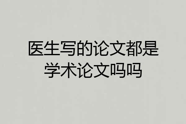 医生写的论文都是学术论文吗吗