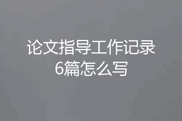 论文指导工作记录6篇怎么写