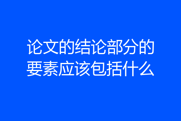 论文的结论部分的要素应该包括什么