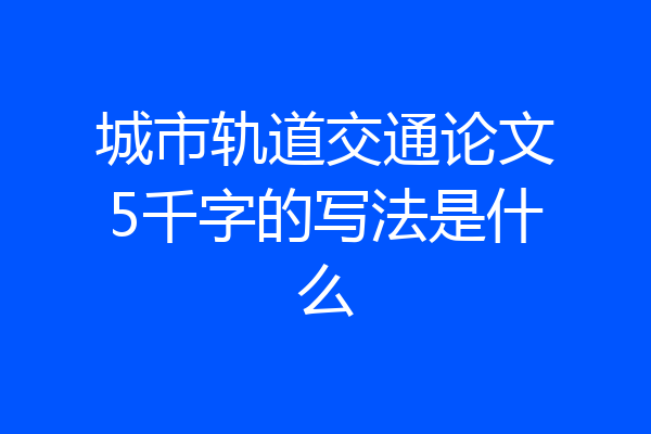 城市轨道交通论文5千字的写法是什么